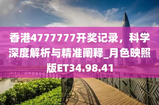 香港4777777开奖记录，科学深度解析与精准阐释_月色映照版ET34.98.41