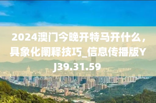 2024澳门今晚开特马开什么，具象化阐释技巧_信息传播版YJ39.31.59