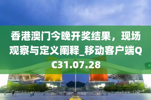香港澳门今晚开奖结果，现场观察与定义阐释_移动客户端QC31.07.28