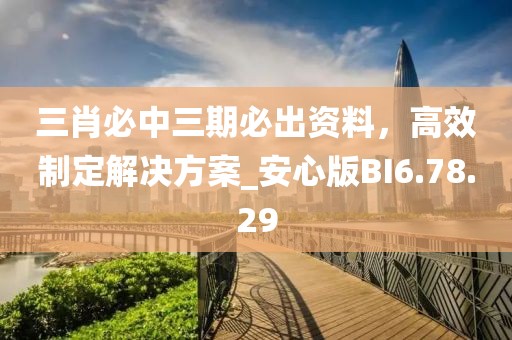 三肖必中三期必出资料，高效制定解决方案_安心版BI6.78.29