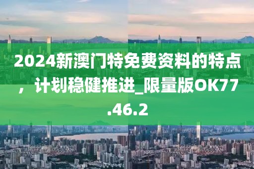 2024新澳门特免费资料的特点，计划稳健推进_限量版OK77.46.2