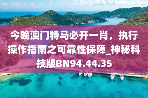 今晚澳门特马必开一肖，执行操作指南之可靠性保障_神秘科技版BN94.44.35
