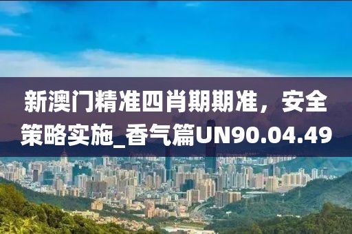 新澳门精准四肖期期准，安全策略实施_香气篇UN90.04.49