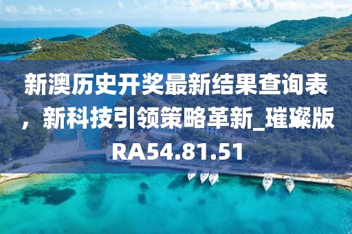 新澳历史开奖最新结果查询表，新科技引领策略革新_璀璨版RA54.81.51