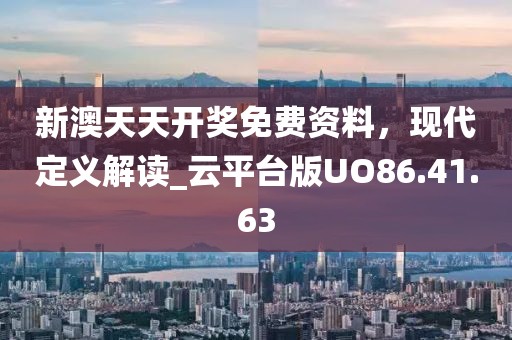 新澳天天开奖免费资料，现代定义解读_云平台版UO86.41.63