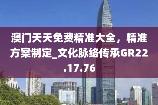 澳门天天免费精准大全，精准方案制定_文化脉络传承GR22.17.76