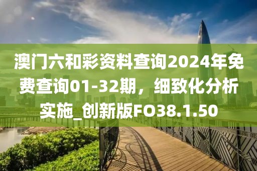 澳门六和彩资料查询2024年免费查询01-32期，细致化分析实施_创新版FO38.1.50