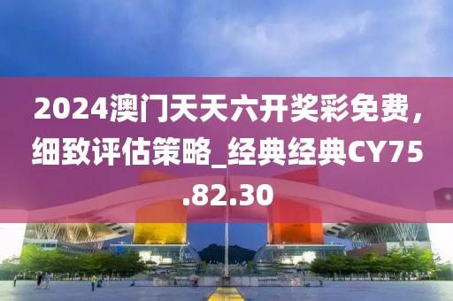 2024澳门天天六开奖彩免费，细致评估策略_经典经典CY75.82.30