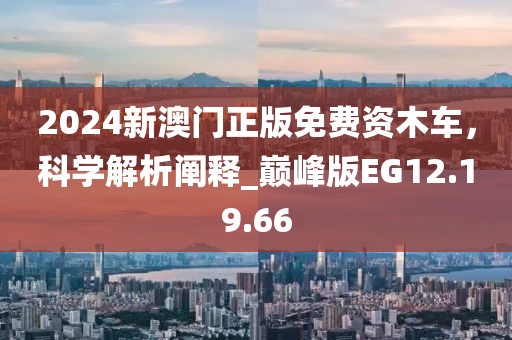 2024新澳门正版免费资木车，科学解析阐释_巅峰版EG12.19.66
