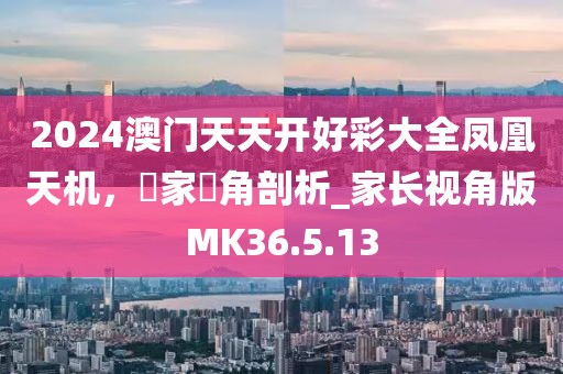 2024澳门天天开好彩大全凤凰天机，專家視角剖析_家长视角版MK36.5.13
