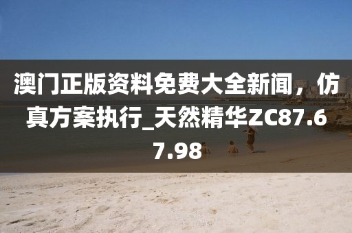 澳门正版资料免费大全新闻，仿真方案执行_天然精华ZC87.67.98